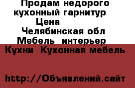 Продам недорого кухонный гарнитур  › Цена ­ 5 000 - Челябинская обл. Мебель, интерьер » Кухни. Кухонная мебель   